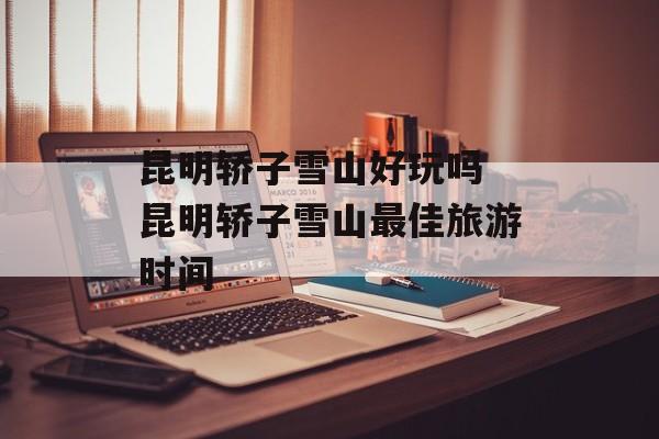 昆明轿子雪山好玩吗 昆明轿子雪山最佳旅游时间-第1张图片-