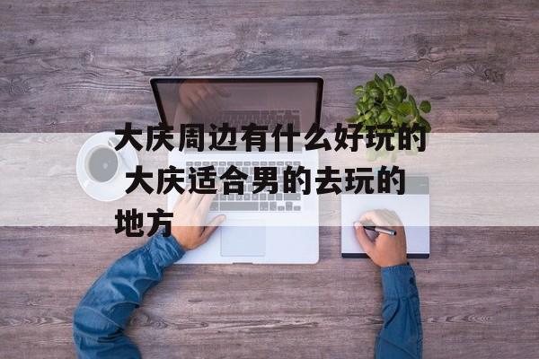大庆周边有什么好玩的 大庆适合男的去玩的地方-第1张图片-