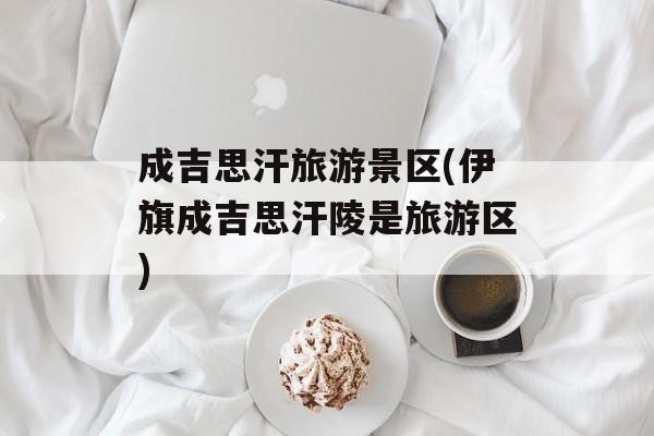 成吉思汗旅游景区(伊旗成吉思汗陵是旅游区)-第1张图片-