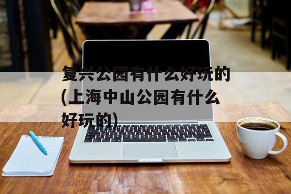 复兴公园有什么好玩的(上海中山公园有什么好玩的)-第1张图片-