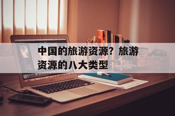 中国的旅游资源？旅游资源的八大类型-第1张图片-