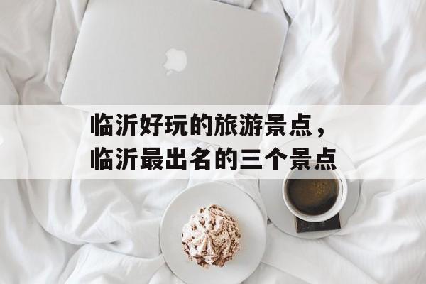 临沂好玩的旅游景点，临沂最出名的三个景点-第1张图片-