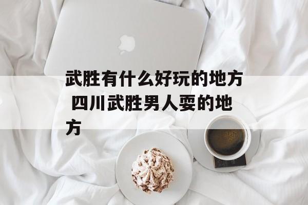 武胜有什么好玩的地方 四川武胜男人耍的地方-第1张图片-