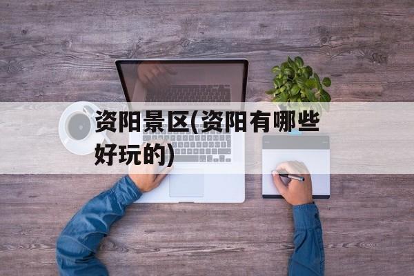 资阳景区(资阳有哪些好玩的)-第1张图片-