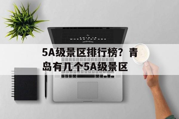 5A级景区排行榜？青岛有几个5A级景区-第1张图片-