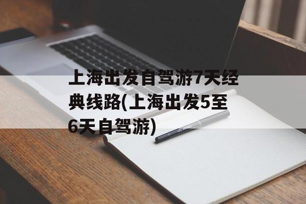 上海出发自驾游7天经典线路(上海出发5至6天自驾游)-第1张图片-