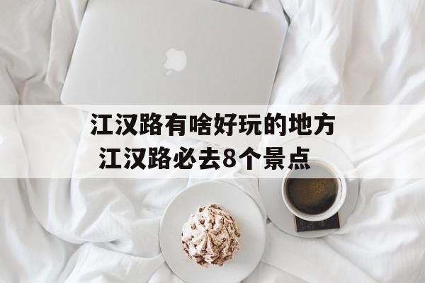 江汉路有啥好玩的地方 江汉路必去8个景点-第1张图片-
