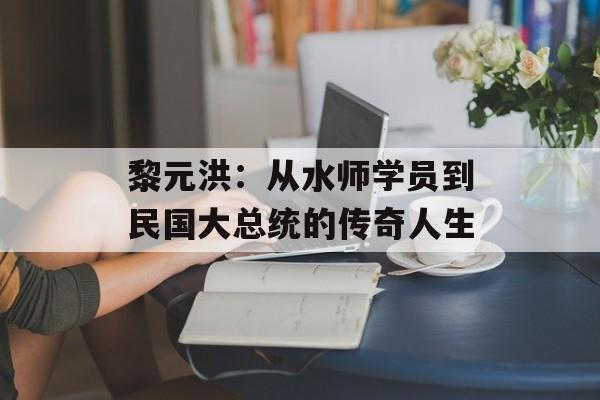 黎元洪：从水师学员到民国大总统的传奇人生-第1张图片-