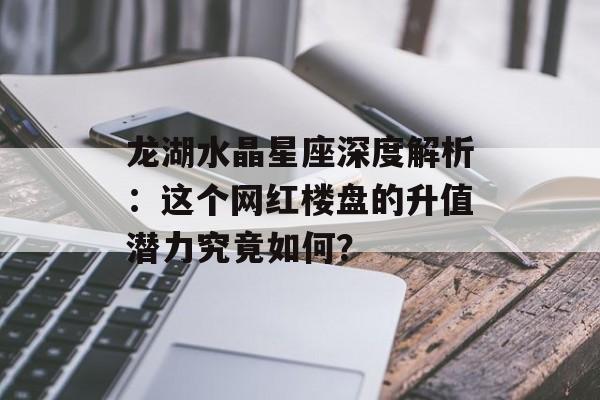 龙湖水晶星座深度解析:这个网红楼盘的升值潜力究竟如何?-第1张图片- 龙湖水晶星座深度解析:这个网红楼盘的升值潜力究竟如何?-第1张图片-