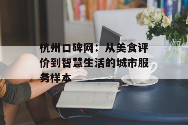 杭州口碑网:从美食评价到智慧生活的城市服务样本-第1张图片- 杭州口碑网:从美食评价到智慧生活的城市服务样本-第1张图片-