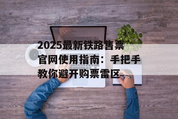 2025最新铁路售票官网使用指南:手把手教你避开购票雷区-第1张图片- 2025最新铁路售票官网使用指南:手把手教你避开购票雷区-第1张图片-