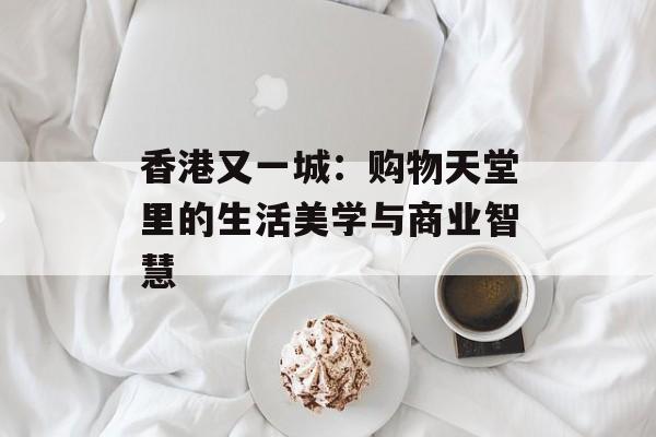 香港又一城：购物天堂里的生活美学与商业智慧-第1张图片-