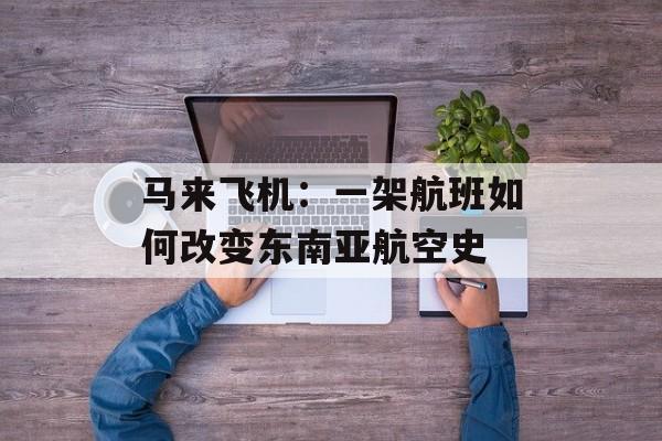 马来飞机：一架航班如何改变东南亚航空史-第1张图片-