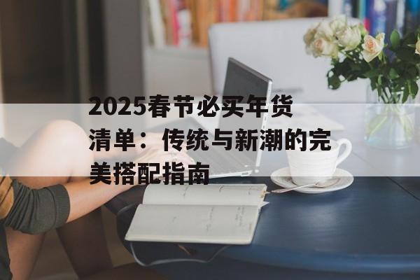 2025春节必买年货清单:传统与新潮的完美搭配指南-第1张图片- 2025春节必买年货清单:传统与新潮的完美搭配指南-第1张图片-