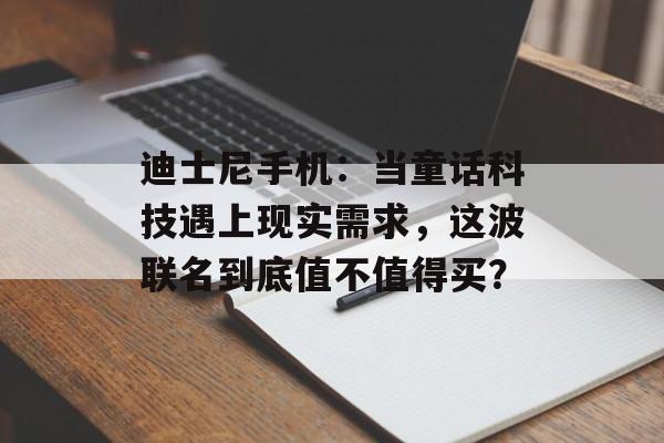 迪士尼手机：当童话科技遇上现实需求，这波联名到底值不值得买？-第1张图片-