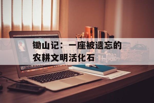 锄山记：一座被遗忘的农耕文明活化石-第1张图片-