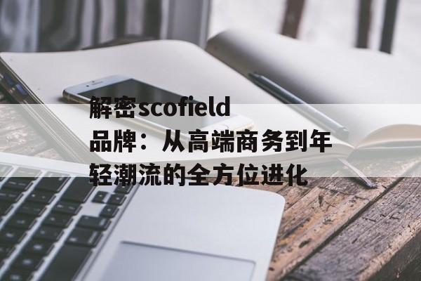 解密scofield品牌:从高端商务到年轻潮流的全方位进化-第1张图片- 解密scofield品牌:从高端商务到年轻潮流的全方位进化-第1张图片-