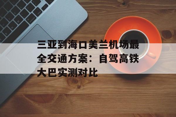 三亚到海口美兰机场最全交通方案:自驾高铁大巴实测对比-第1张图片- 三亚到海口美兰机场最全交通方案:自驾高铁大巴实测对比-第1张图片-