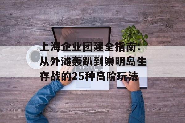 上海企业团建全指南:从外滩轰趴到崇明岛生存战的25种高阶玩法-第1张图片- 上海企业团建全指南:从外滩轰趴到崇明岛生存战的25种高阶玩法-第1张图片-