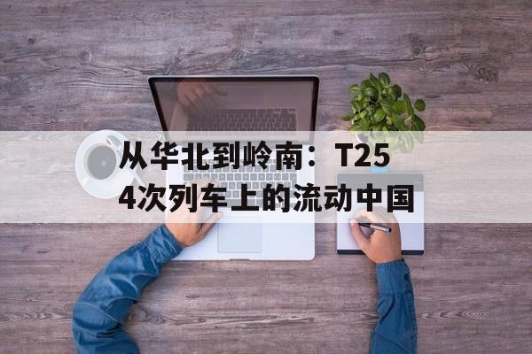 从华北到岭南:T254次列车上的流动中国-第1张图片- 从华北到岭南:T254次列车上的流动中国-第1张图片-