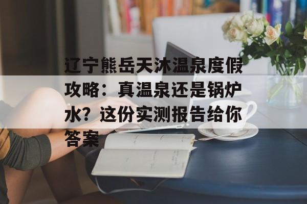 辽宁熊岳天沐温泉度假攻略:真温泉还是锅炉水?这份实测报告给你答案-第1张图片- 辽宁熊岳天沐温泉度假攻略:真温泉还是锅炉水?这份实测报告给你答案-第1张图片-