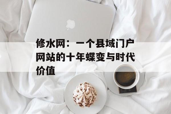 修水网:一个县域门户网站的十年蝶变与时代价值-第1张图片- 修水网:一个县域门户网站的十年蝶变与时代价值-第1张图片-