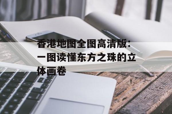 香港地图全图高清版:一图读懂东方之珠的立体画卷-第1张图片- 香港地图全图高清版:一图读懂东方之珠的立体画卷-第1张图片-