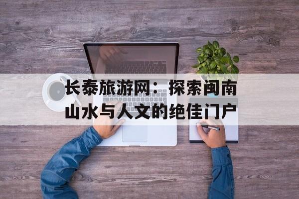 长泰旅游网:探索闽南山水与人文的绝佳门户-第1张图片- 长泰旅游网:探索闽南山水与人文的绝佳门户-第1张图片-