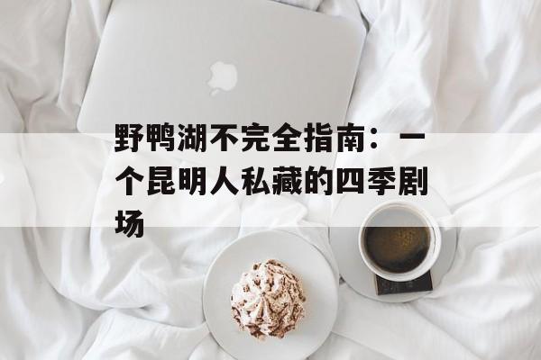 野鸭湖不完全指南:一个昆明人私藏的四季剧场-第1张图片- 野鸭湖不完全指南:一个昆明人私藏的四季剧场-第1张图片-