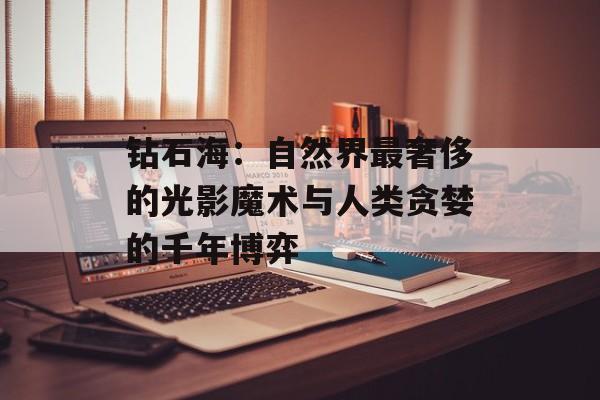 钻石海:自然界最奢侈的光影魔术与人类贪婪的千年博弈-第1张图片- 钻石海:自然界最奢侈的光影魔术与人类贪婪的千年博弈-第1张图片-