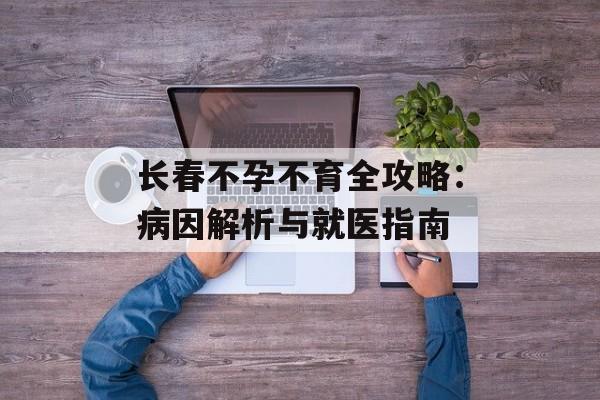 长春不孕不育全攻略:病因解析与就医指南-第1张图片- 长春不孕不育全攻略:病因解析与就医指南-第1张图片-