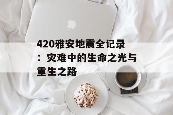 420雅安地震全记录:灾难中的生命之光与重生之路-第1张图片- 420雅安地震全记录:灾难中的生命之光与重生之路-第1张图片-