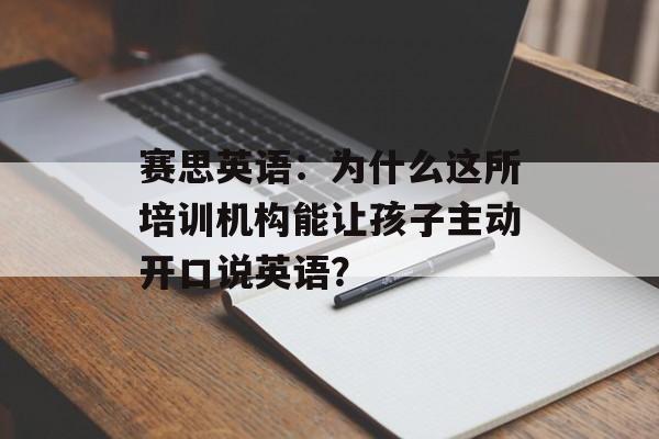 赛思英语:为什么这所培训机构能让孩子主动开口说英语?-第1张图片- 赛思英语:为什么这所培训机构能让孩子主动开口说英语?-第1张图片-
