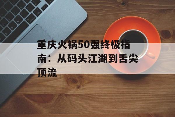 重庆火锅50强终极指南:从码头江湖到舌尖顶流-第1张图片- 重庆火锅50强终极指南:从码头江湖到舌尖顶流-第1张图片-