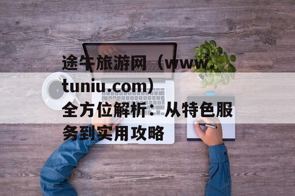 途牛旅游网（www.tuniu.com）全方位解析：从特色服务到实用攻略-第1张图片-