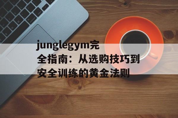 junglegym完全指南：从选购技巧到安全训练的黄金法则-第1张图片-