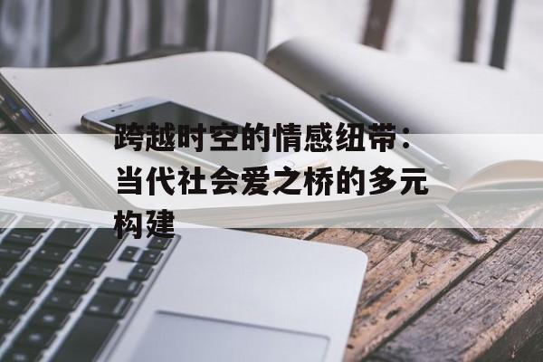 跨越时空的情感纽带：当代社会爱之桥的多元构建-第1张图片-