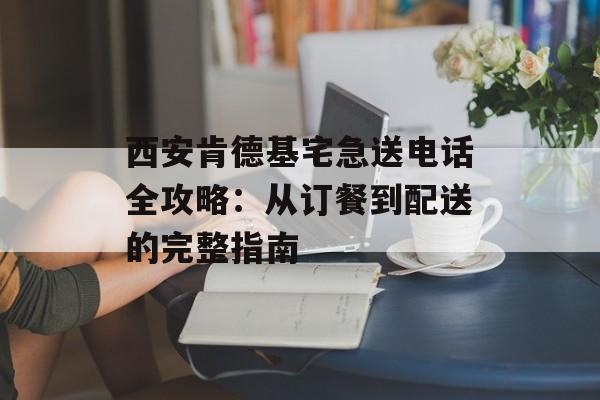 西安肯德基宅急送电话全攻略:从订餐到配送的完整指南-第1张图片- 西安肯德基宅急送电话全攻略:从订餐到配送的完整指南-第1张图片-