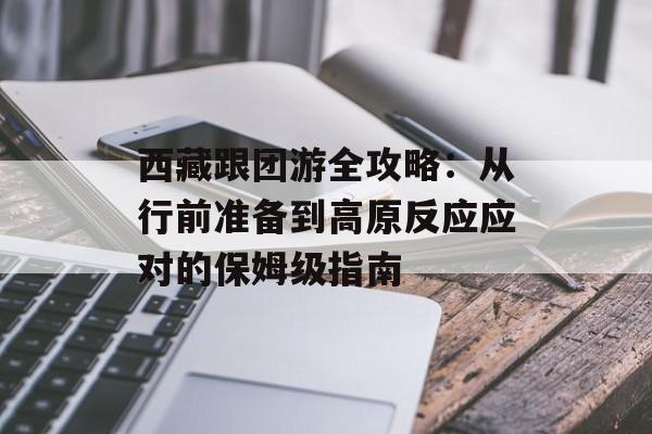 西藏跟团游全攻略:从行前准备到高原反应应对的保姆级指南-第1张图片- 西藏跟团游全攻略:从行前准备到高原反应应对的保姆级指南-第1张图片-