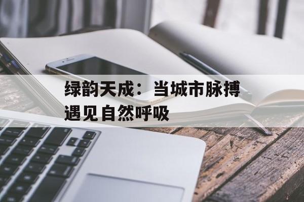 绿韵天成:当城市脉搏遇见自然呼吸-第1张图片- 绿韵天成:当城市脉搏遇见自然呼吸-第1张图片-