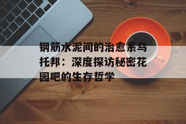 钢筋水泥间的治愈系乌托邦:深度探访秘密花园吧的生存哲学-第1张图片- 钢筋水泥间的治愈系乌托邦:深度探访秘密花园吧的生存哲学-第1张图片-