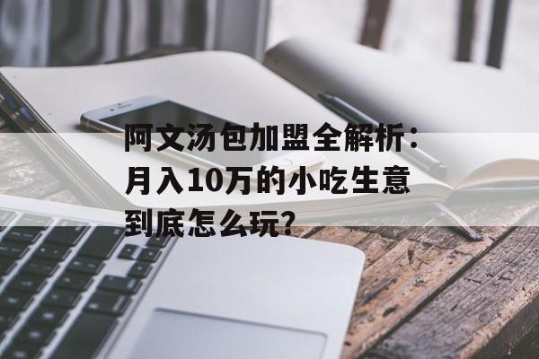 阿文汤包加盟全解析:月入10万的小吃生意到底怎么玩?-第1张图片- 阿文汤包加盟全解析:月入10万的小吃生意到底怎么玩?-第1张图片-