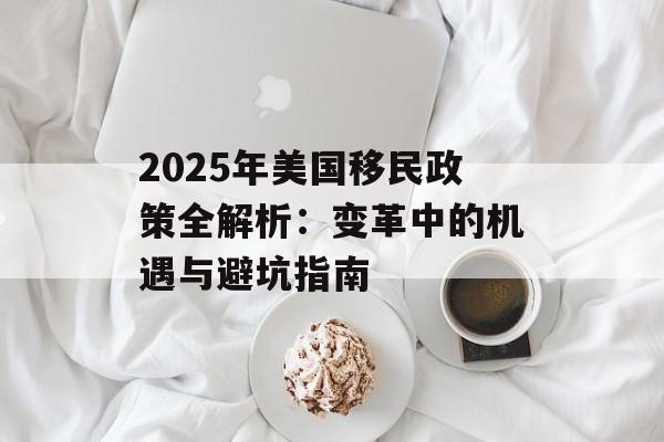2025年美国移民政策全解析：变革中的机遇与避坑指南-第1张图片-