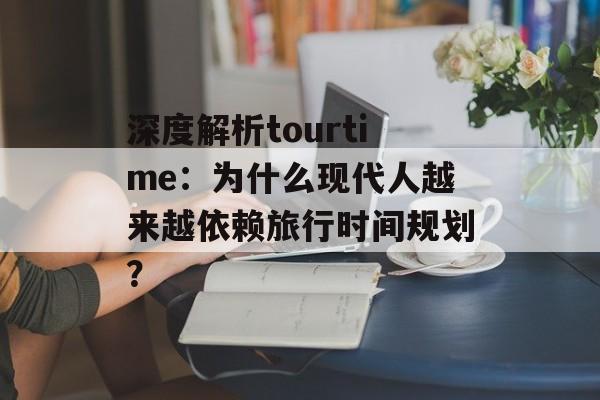 深度解析tourtime：为什么现代人越来越依赖旅行时间规划？-第1张图片-