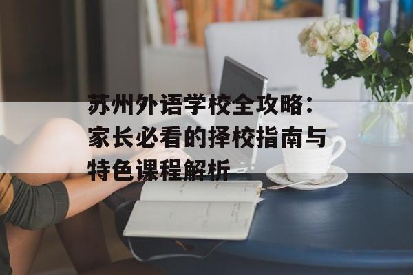 苏州外语学校全攻略：家长必看的择校指南与特色课程解析-第1张图片-