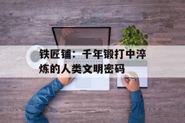 铁匠铺:千年锻打中淬炼的人类文明密码-第1张图片- 铁匠铺:千年锻打中淬炼的人类文明密码-第1张图片-