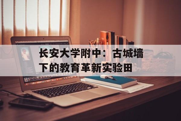 长安大学附中：古城墙下的教育革新实验田-第1张图片-