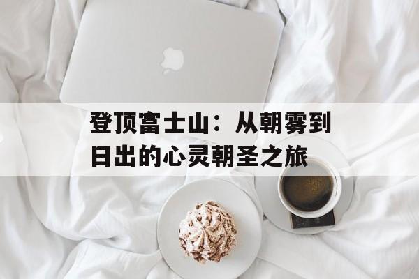 登顶富士山：从朝雾到日出的心灵朝圣之旅-第1张图片-