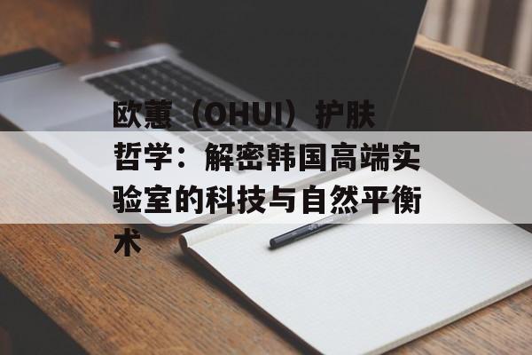 欧蕙（OHUI）护肤哲学：解密韩国高端实验室的科技与自然平衡术-第1张图片-