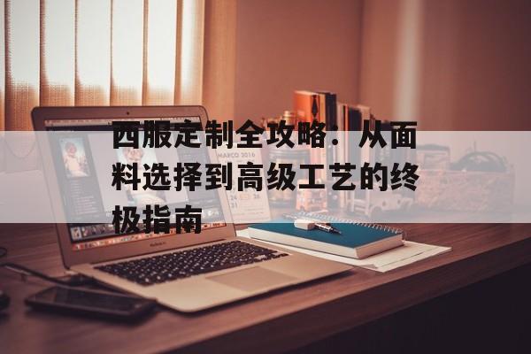 西服定制全攻略：从面料选择到高级工艺的终极指南-第1张图片-